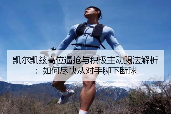 凯尔凯兹高位逼抢与积极主动踢法解析：如何尽快从对手脚下断球